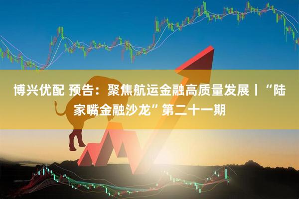 博兴优配 预告：聚焦航运金融高质量发展丨“陆家嘴金融沙龙”第二十一期
