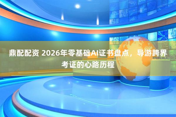 鼎配配资 2026年零基础AI证书盘点，导游跨界考证的心路历程