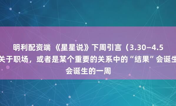 明利配资端 《星星说》下周引言（3.30—4.5）一个关于职场，或者是某个重要的关系中的“结果”会诞生的一周