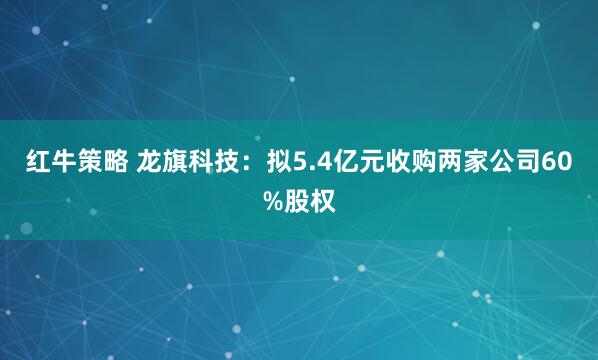 红牛策略 龙旗科技：拟5.4亿元收购两家公司60%股权