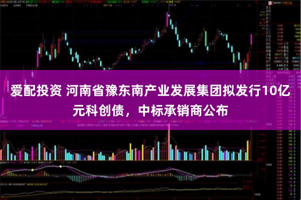 爱配投资 河南省豫东南产业发展集团拟发行10亿元科创债，中标承销商公布