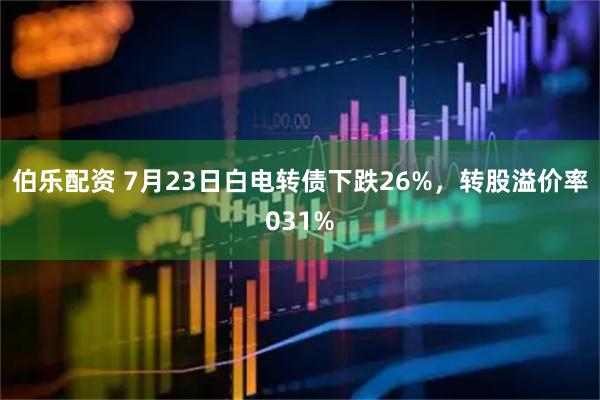 伯乐配资 7月23日白电转债下跌26%，转股溢价率031%