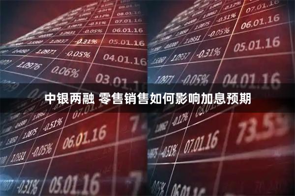 中银两融 零售销售如何影响加息预期