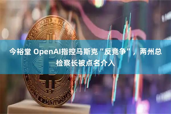 今裕堂 OpenAI指控马斯克“反竞争”，两州总检察长被点名介入