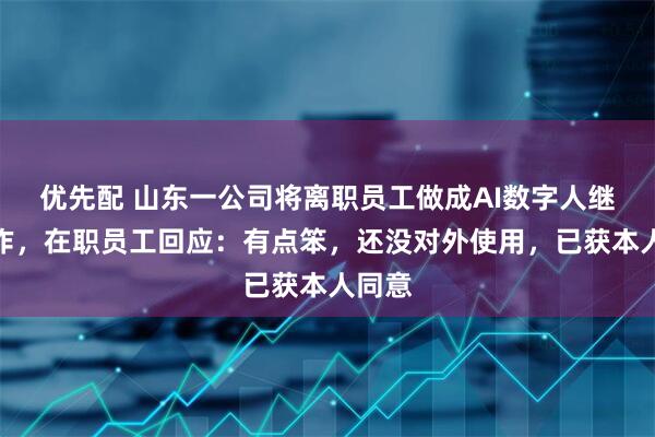 优先配 山东一公司将离职员工做成AI数字人继续工作，在职员工回应：有点笨，还没对外使用，已获本人同意