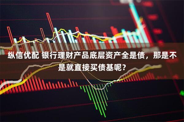 纵信优配 银行理财产品底层资产全是债，那是不是就直接买债基呢？
